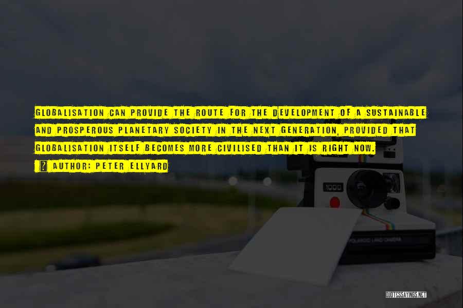 Peter Ellyard Quotes: Globalisation Can Provide The Route For The Development Of A Sustainable And Prosperous Planetary Society In The Next Generation, Provided