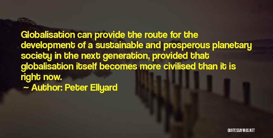 Peter Ellyard Quotes: Globalisation Can Provide The Route For The Development Of A Sustainable And Prosperous Planetary Society In The Next Generation, Provided