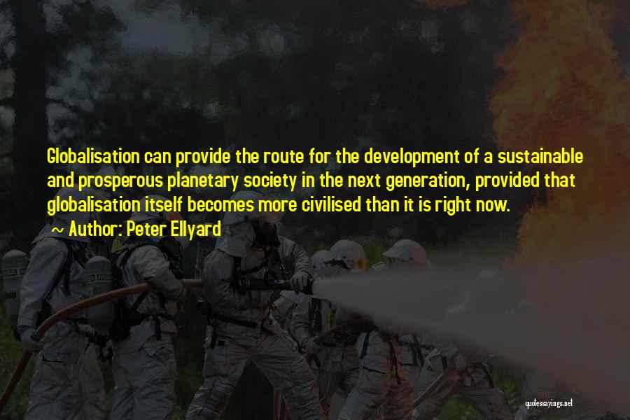 Peter Ellyard Quotes: Globalisation Can Provide The Route For The Development Of A Sustainable And Prosperous Planetary Society In The Next Generation, Provided