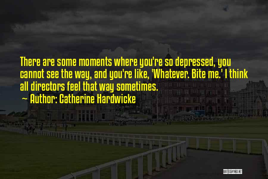 Catherine Hardwicke Quotes: There Are Some Moments Where You're So Depressed, You Cannot See The Way, And You're Like, 'whatever. Bite Me.' I