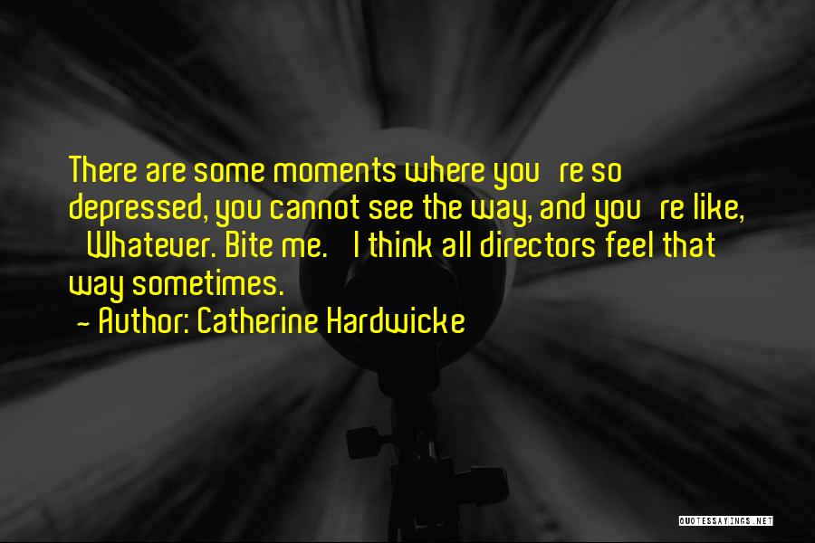 Catherine Hardwicke Quotes: There Are Some Moments Where You're So Depressed, You Cannot See The Way, And You're Like, 'whatever. Bite Me.' I