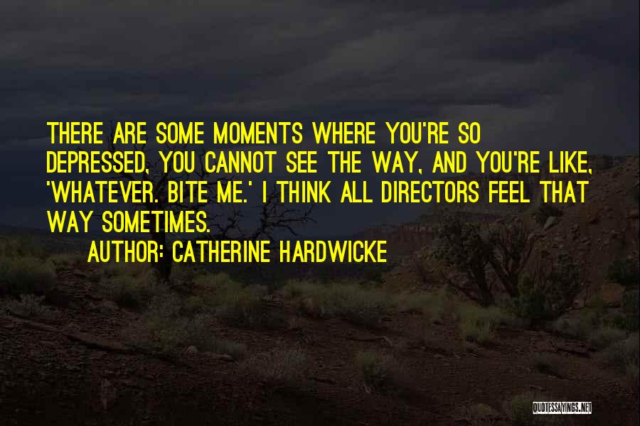 Catherine Hardwicke Quotes: There Are Some Moments Where You're So Depressed, You Cannot See The Way, And You're Like, 'whatever. Bite Me.' I