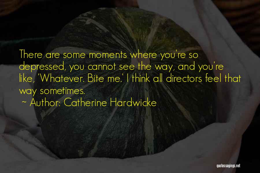 Catherine Hardwicke Quotes: There Are Some Moments Where You're So Depressed, You Cannot See The Way, And You're Like, 'whatever. Bite Me.' I