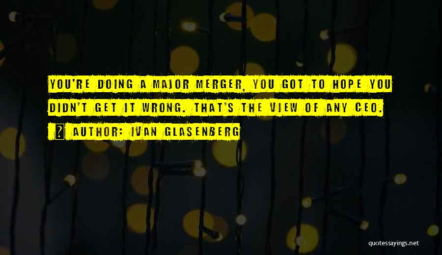 Ivan Glasenberg Quotes: You're Doing A Major Merger, You Got To Hope You Didn't Get It Wrong. That's The View Of Any Ceo.