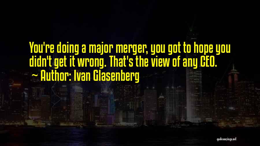 Ivan Glasenberg Quotes: You're Doing A Major Merger, You Got To Hope You Didn't Get It Wrong. That's The View Of Any Ceo.