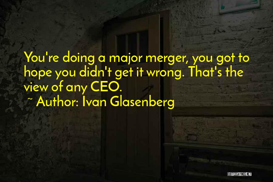 Ivan Glasenberg Quotes: You're Doing A Major Merger, You Got To Hope You Didn't Get It Wrong. That's The View Of Any Ceo.