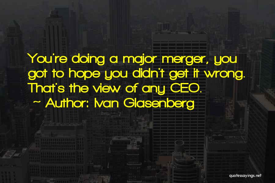 Ivan Glasenberg Quotes: You're Doing A Major Merger, You Got To Hope You Didn't Get It Wrong. That's The View Of Any Ceo.