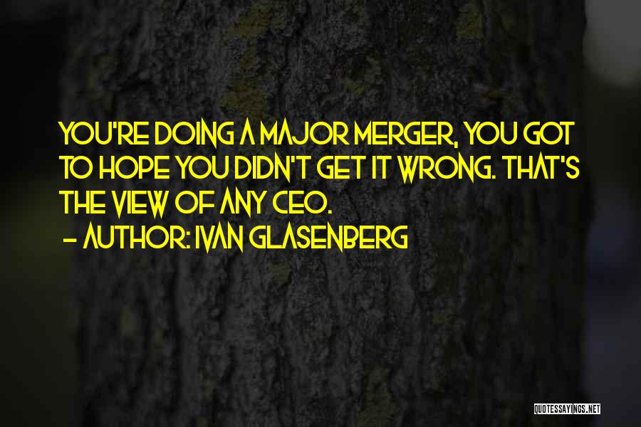 Ivan Glasenberg Quotes: You're Doing A Major Merger, You Got To Hope You Didn't Get It Wrong. That's The View Of Any Ceo.