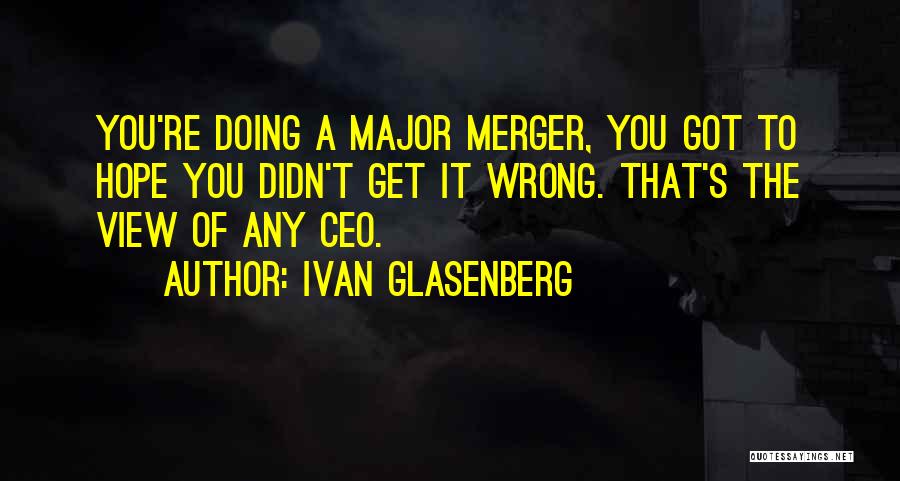 Ivan Glasenberg Quotes: You're Doing A Major Merger, You Got To Hope You Didn't Get It Wrong. That's The View Of Any Ceo.