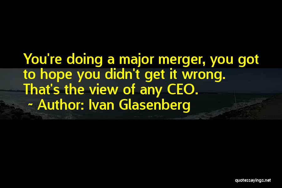 Ivan Glasenberg Quotes: You're Doing A Major Merger, You Got To Hope You Didn't Get It Wrong. That's The View Of Any Ceo.