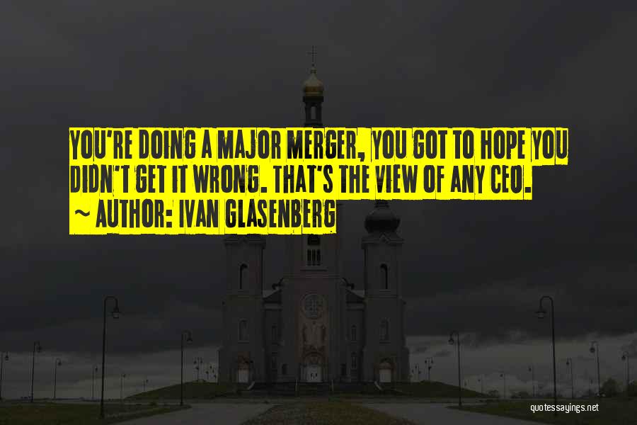 Ivan Glasenberg Quotes: You're Doing A Major Merger, You Got To Hope You Didn't Get It Wrong. That's The View Of Any Ceo.