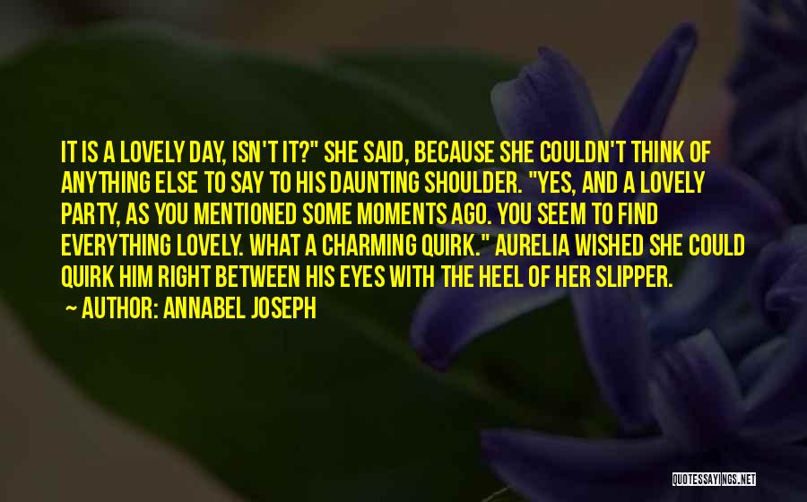 Annabel Joseph Quotes: It Is A Lovely Day, Isn't It? She Said, Because She Couldn't Think Of Anything Else To Say To His