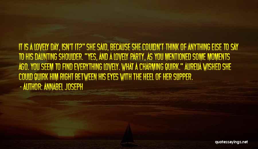 Annabel Joseph Quotes: It Is A Lovely Day, Isn't It? She Said, Because She Couldn't Think Of Anything Else To Say To His