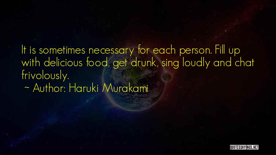 Haruki Murakami Quotes: It Is Sometimes Necessary For Each Person. Fill Up With Delicious Food, Get Drunk, Sing Loudly And Chat Frivolously.