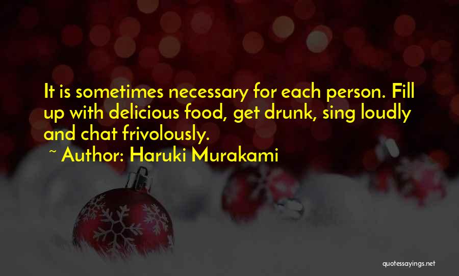 Haruki Murakami Quotes: It Is Sometimes Necessary For Each Person. Fill Up With Delicious Food, Get Drunk, Sing Loudly And Chat Frivolously.