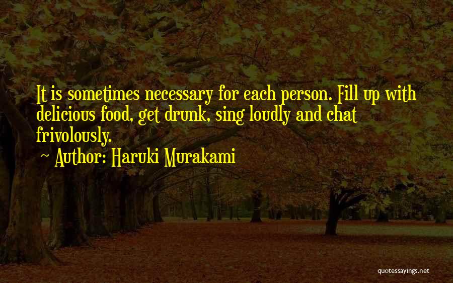 Haruki Murakami Quotes: It Is Sometimes Necessary For Each Person. Fill Up With Delicious Food, Get Drunk, Sing Loudly And Chat Frivolously.