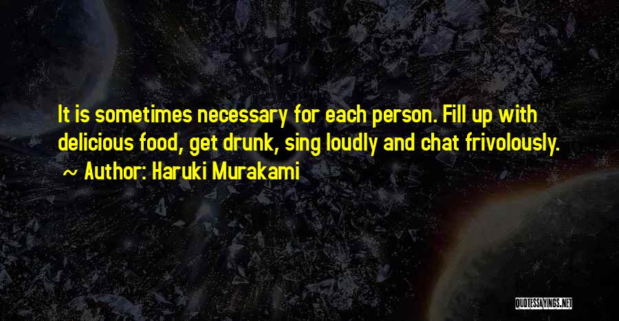 Haruki Murakami Quotes: It Is Sometimes Necessary For Each Person. Fill Up With Delicious Food, Get Drunk, Sing Loudly And Chat Frivolously.