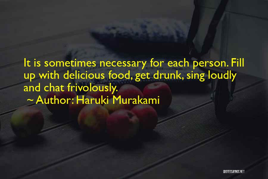 Haruki Murakami Quotes: It Is Sometimes Necessary For Each Person. Fill Up With Delicious Food, Get Drunk, Sing Loudly And Chat Frivolously.