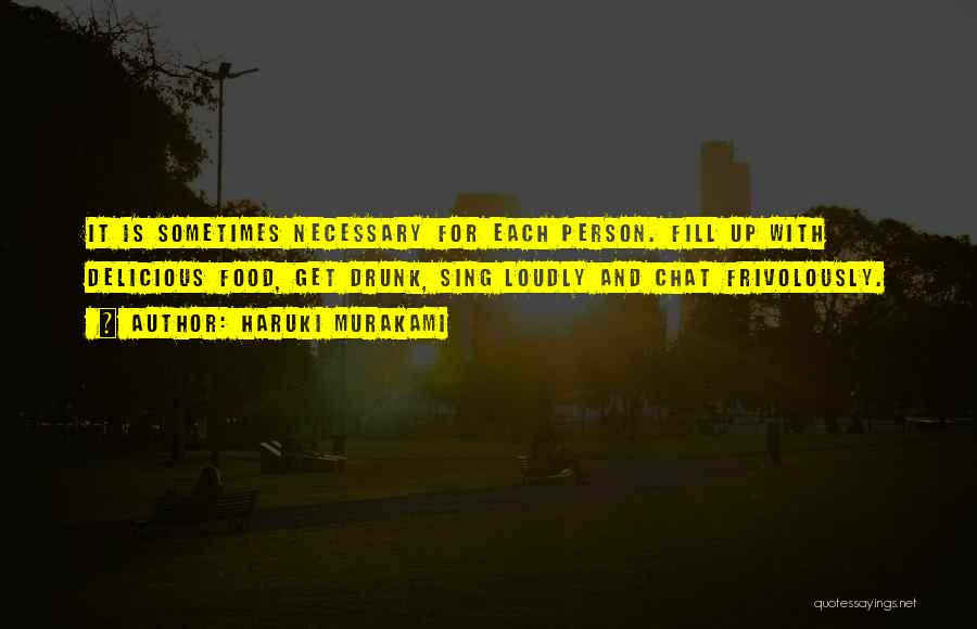 Haruki Murakami Quotes: It Is Sometimes Necessary For Each Person. Fill Up With Delicious Food, Get Drunk, Sing Loudly And Chat Frivolously.