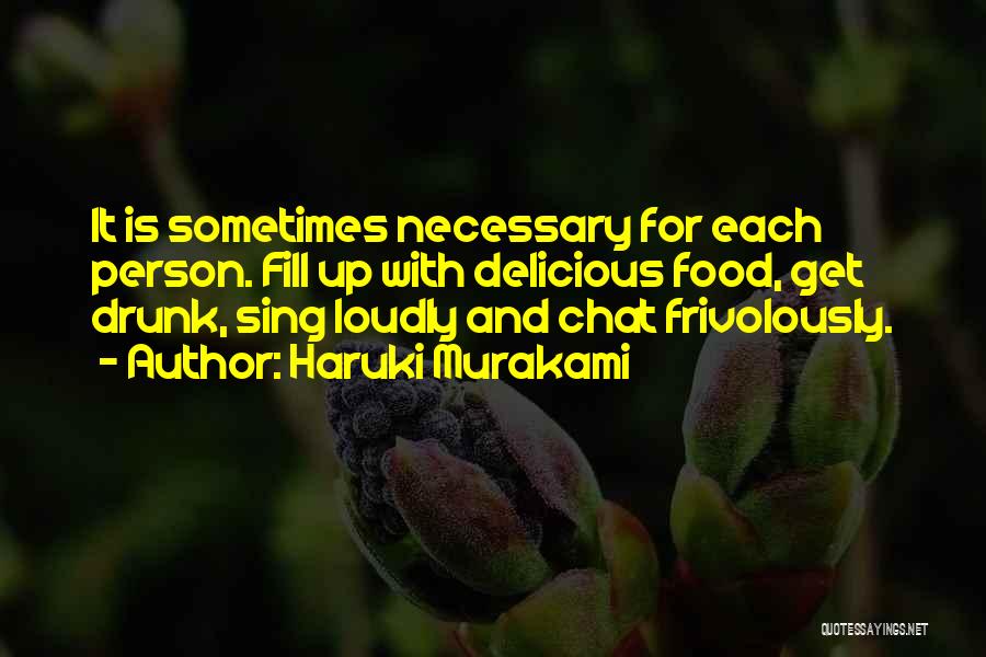 Haruki Murakami Quotes: It Is Sometimes Necessary For Each Person. Fill Up With Delicious Food, Get Drunk, Sing Loudly And Chat Frivolously.