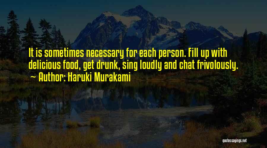 Haruki Murakami Quotes: It Is Sometimes Necessary For Each Person. Fill Up With Delicious Food, Get Drunk, Sing Loudly And Chat Frivolously.