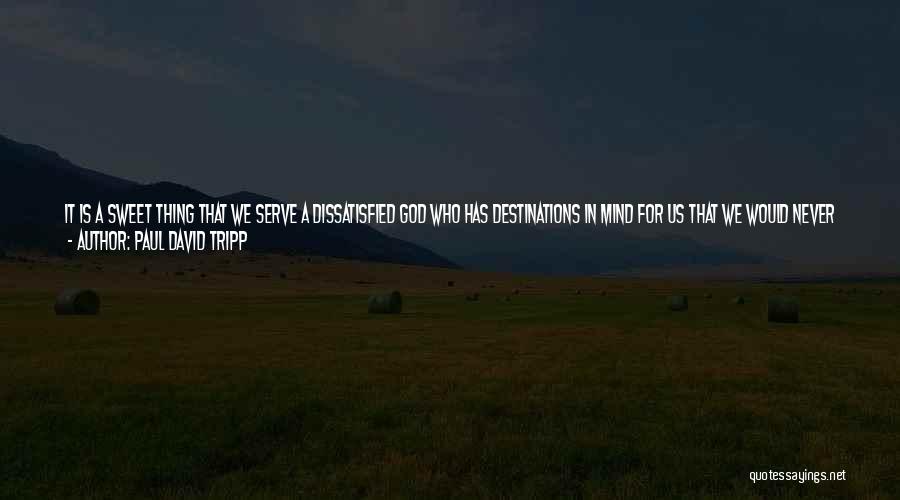 Paul David Tripp Quotes: It Is A Sweet Thing That We Serve A Dissatisfied God Who Has Destinations In Mind For Us That We