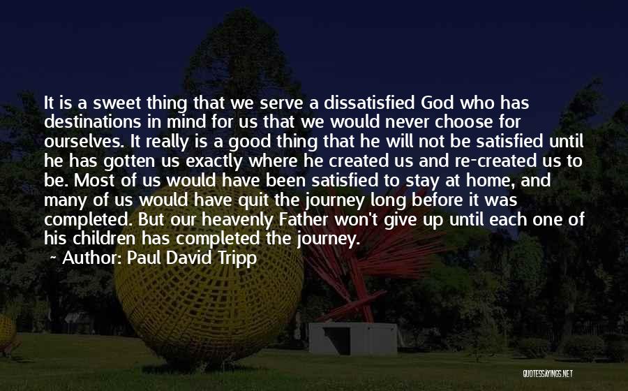 Paul David Tripp Quotes: It Is A Sweet Thing That We Serve A Dissatisfied God Who Has Destinations In Mind For Us That We