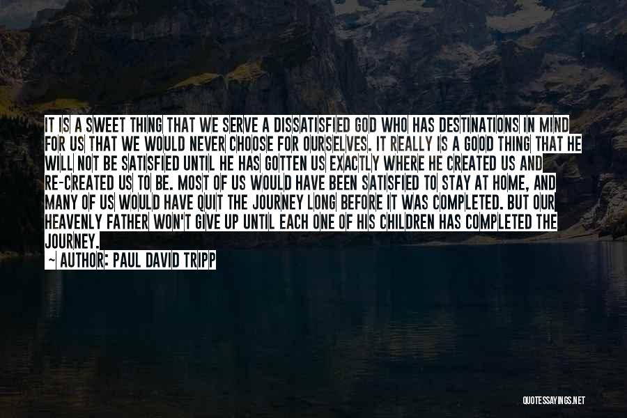 Paul David Tripp Quotes: It Is A Sweet Thing That We Serve A Dissatisfied God Who Has Destinations In Mind For Us That We