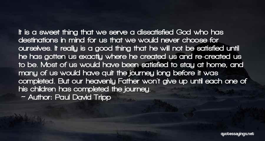 Paul David Tripp Quotes: It Is A Sweet Thing That We Serve A Dissatisfied God Who Has Destinations In Mind For Us That We
