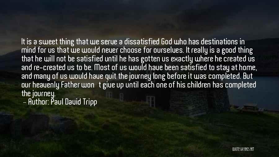 Paul David Tripp Quotes: It Is A Sweet Thing That We Serve A Dissatisfied God Who Has Destinations In Mind For Us That We