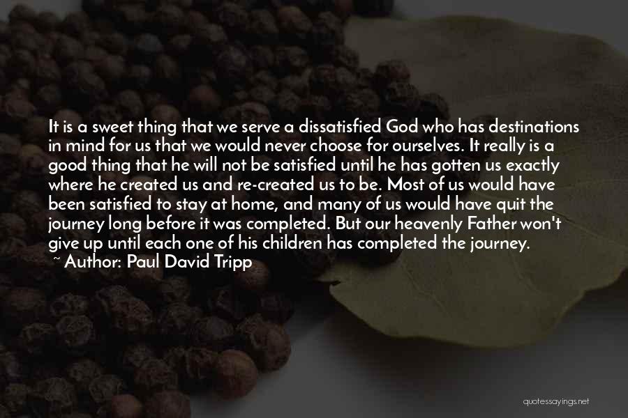 Paul David Tripp Quotes: It Is A Sweet Thing That We Serve A Dissatisfied God Who Has Destinations In Mind For Us That We