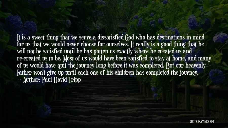 Paul David Tripp Quotes: It Is A Sweet Thing That We Serve A Dissatisfied God Who Has Destinations In Mind For Us That We