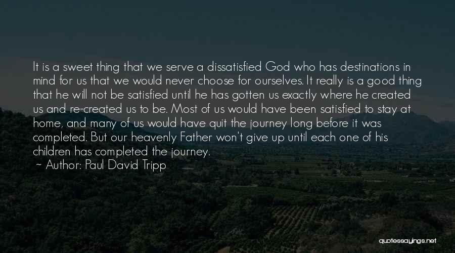 Paul David Tripp Quotes: It Is A Sweet Thing That We Serve A Dissatisfied God Who Has Destinations In Mind For Us That We