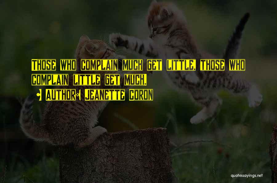 Jeanette Coron Quotes: Those Who Complain Much Get Little, Those Who Complain Little Get Much.