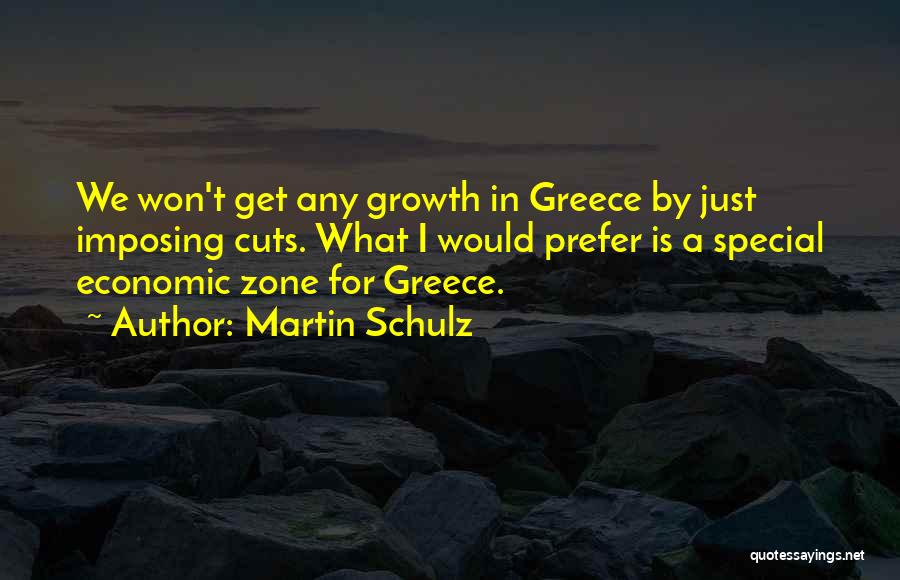 Martin Schulz Quotes: We Won't Get Any Growth In Greece By Just Imposing Cuts. What I Would Prefer Is A Special Economic Zone