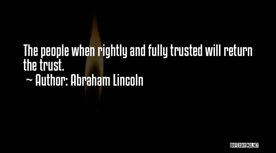 Abraham Lincoln Quotes: The People When Rightly And Fully Trusted Will Return The Trust.