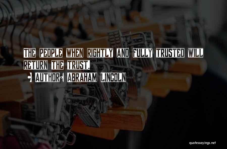 Abraham Lincoln Quotes: The People When Rightly And Fully Trusted Will Return The Trust.