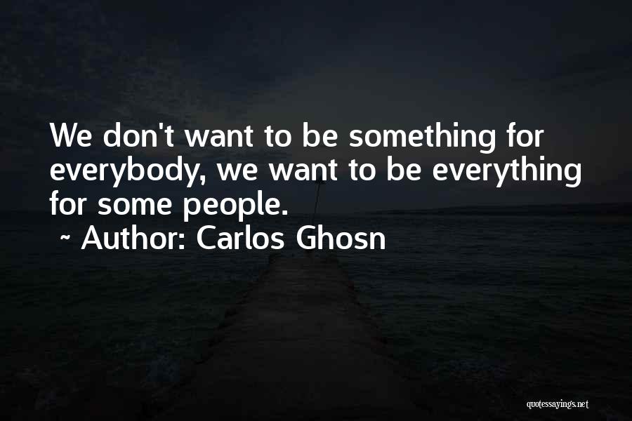 Carlos Ghosn Quotes: We Don't Want To Be Something For Everybody, We Want To Be Everything For Some People.