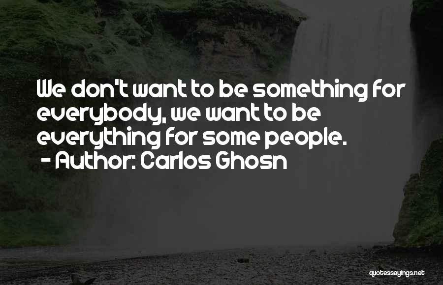 Carlos Ghosn Quotes: We Don't Want To Be Something For Everybody, We Want To Be Everything For Some People.