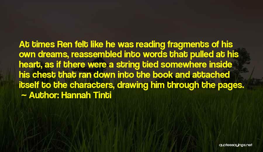 Hannah Tinti Quotes: At Times Ren Felt Like He Was Reading Fragments Of His Own Dreams, Reassembled Into Words That Pulled At His