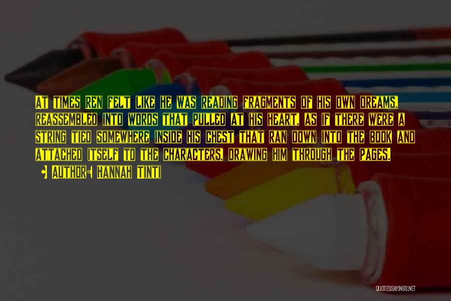 Hannah Tinti Quotes: At Times Ren Felt Like He Was Reading Fragments Of His Own Dreams, Reassembled Into Words That Pulled At His