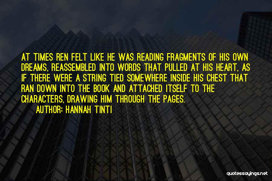 Hannah Tinti Quotes: At Times Ren Felt Like He Was Reading Fragments Of His Own Dreams, Reassembled Into Words That Pulled At His