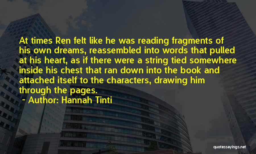 Hannah Tinti Quotes: At Times Ren Felt Like He Was Reading Fragments Of His Own Dreams, Reassembled Into Words That Pulled At His