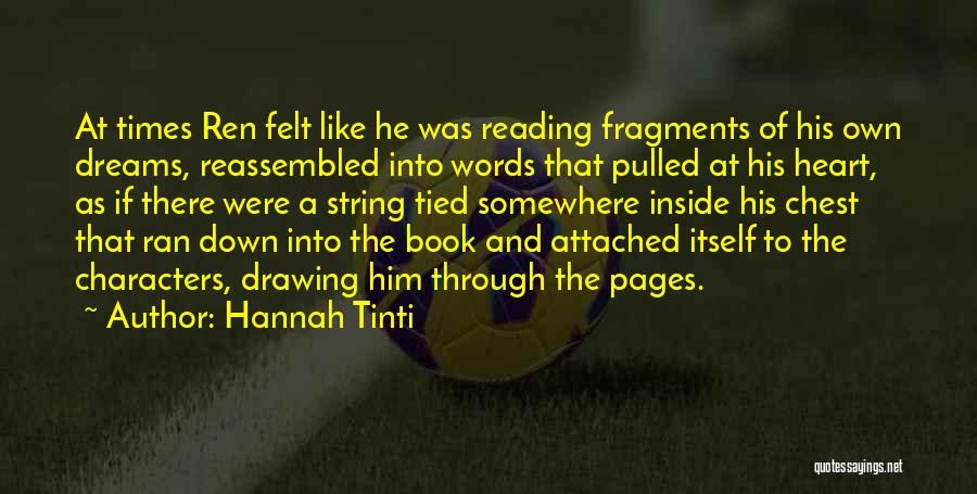 Hannah Tinti Quotes: At Times Ren Felt Like He Was Reading Fragments Of His Own Dreams, Reassembled Into Words That Pulled At His