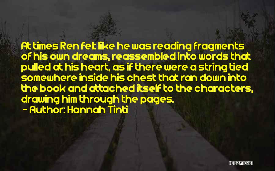 Hannah Tinti Quotes: At Times Ren Felt Like He Was Reading Fragments Of His Own Dreams, Reassembled Into Words That Pulled At His