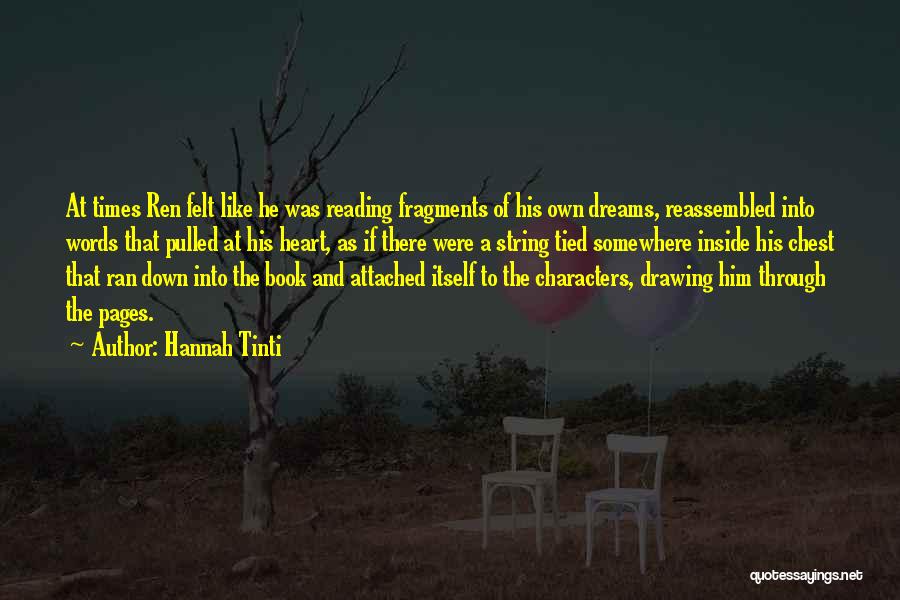 Hannah Tinti Quotes: At Times Ren Felt Like He Was Reading Fragments Of His Own Dreams, Reassembled Into Words That Pulled At His