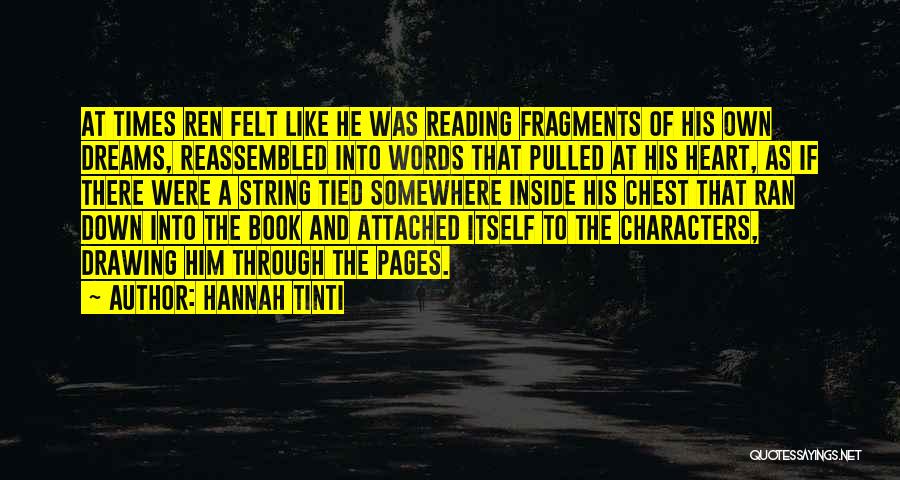 Hannah Tinti Quotes: At Times Ren Felt Like He Was Reading Fragments Of His Own Dreams, Reassembled Into Words That Pulled At His