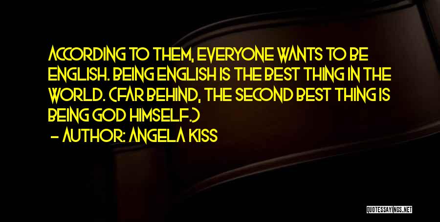 Angela Kiss Quotes: According To Them, Everyone Wants To Be English. Being English Is The Best Thing In The World. (far Behind, The