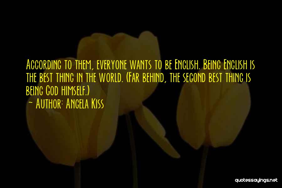 Angela Kiss Quotes: According To Them, Everyone Wants To Be English. Being English Is The Best Thing In The World. (far Behind, The