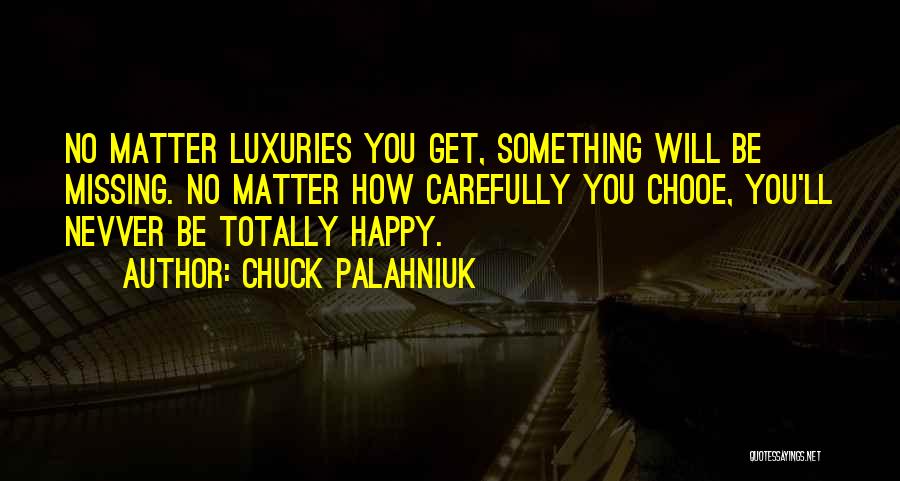 Chuck Palahniuk Quotes: No Matter Luxuries You Get, Something Will Be Missing. No Matter How Carefully You Chooe, You'll Nevver Be Totally Happy.